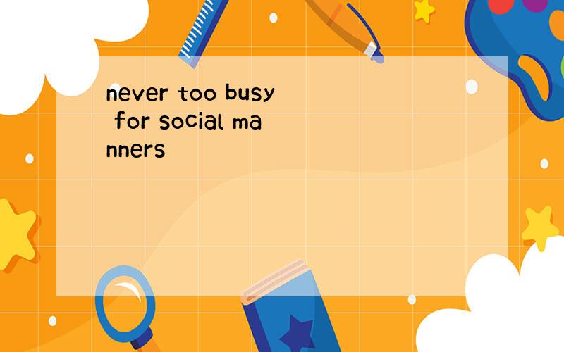never too busy for social manners