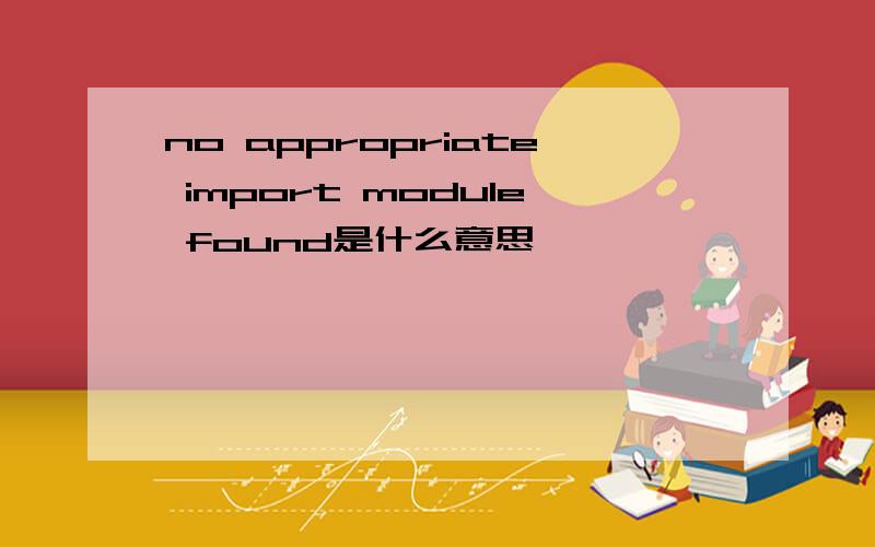 no appropriate import module found是什么意思