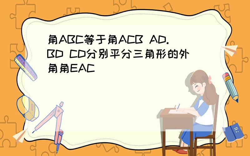 角ABC等于角ACB AD.BD CD分别平分三角形的外角角EAC