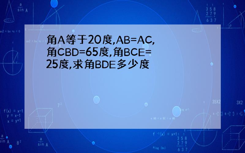 角A等于20度,AB=AC,角CBD=65度,角BCE=25度,求角BDE多少度