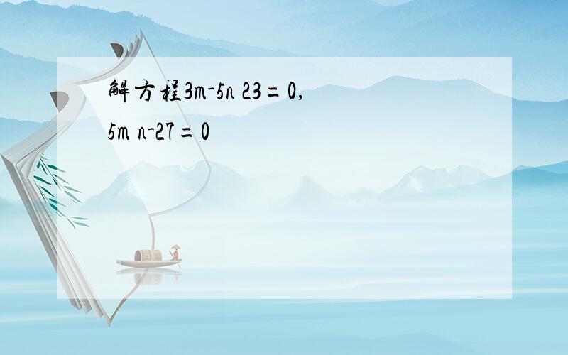 解方程3m-5n 23=0,5m n-27=0