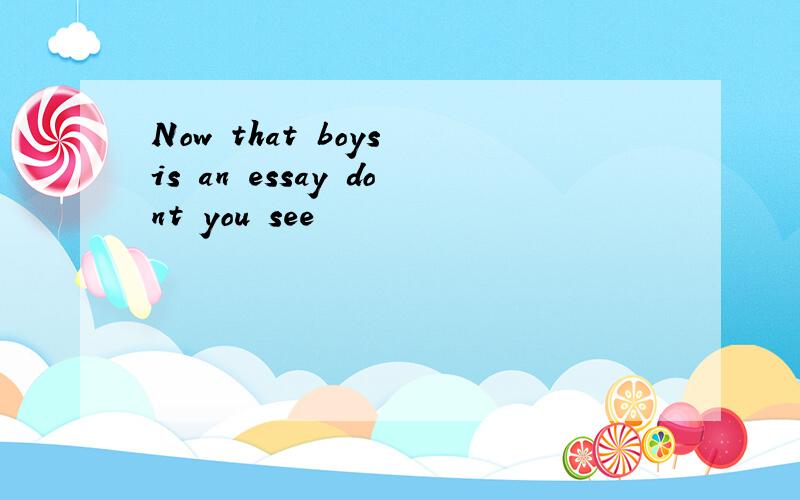 Now that boys is an essay dont you see