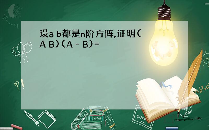 设a b都是n阶方阵,证明(A B)(A–B)=
