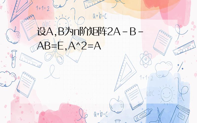 设A,B为n阶矩阵2A-B-AB=E,A^2=A