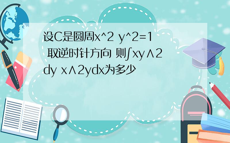 设C是圆周x^2 y^2=1 取逆时针方向 则∫xy∧2dy x∧2ydx为多少