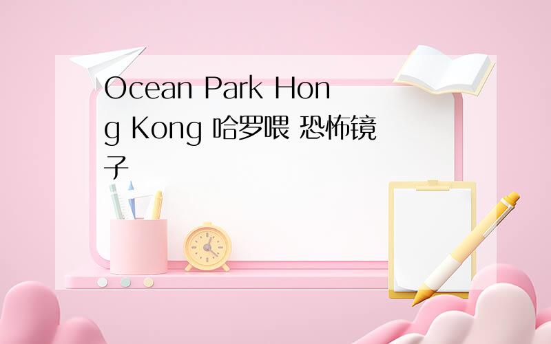 Ocean Park Hong Kong 哈罗喂 恐怖镜子