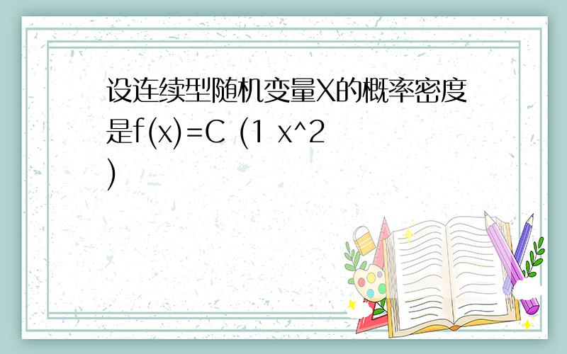 设连续型随机变量X的概率密度是f(x)=C (1 x^2)