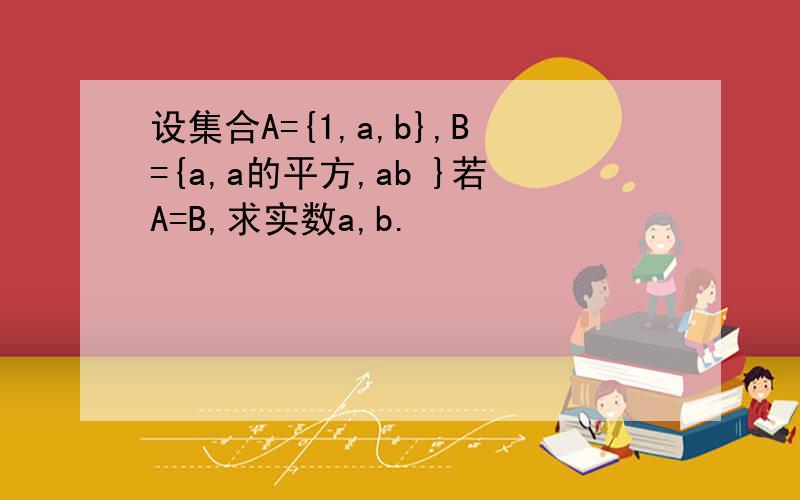设集合A={1,a,b},B={a,a的平方,ab }若A=B,求实数a,b.