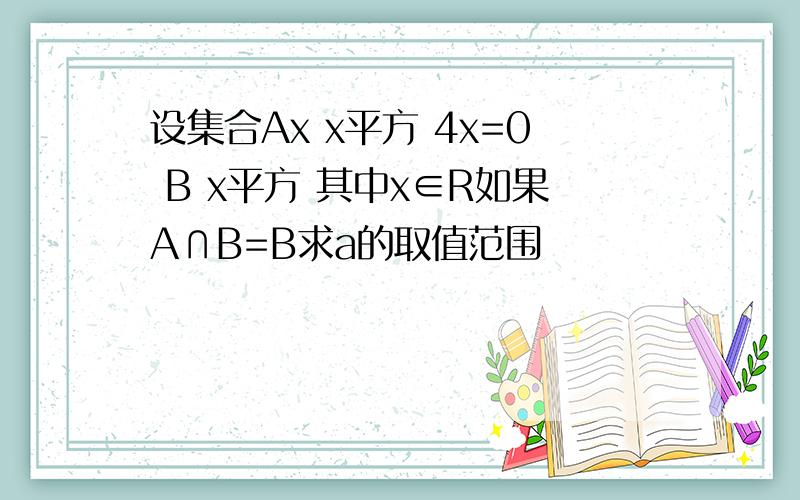 设集合Ax x平方 4x=0 B x平方 其中x∈R如果A∩B=B求a的取值范围