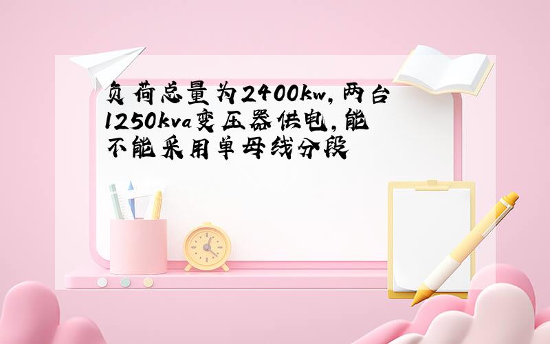 负荷总量为2400kw,两台1250kva变压器供电,能不能采用单母线分段