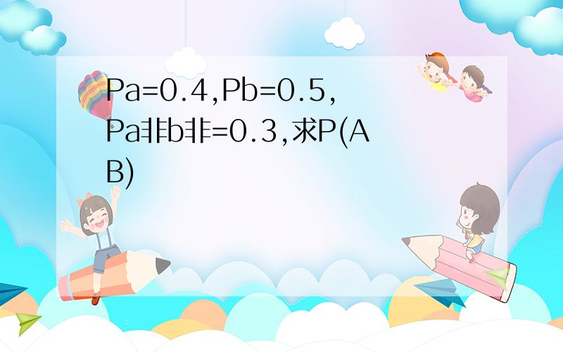 Pa=0.4,Pb=0.5,Pa非b非=0.3,求P(AB)