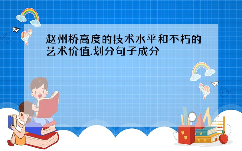 赵州桥高度的技术水平和不朽的艺术价值.划分句子成分