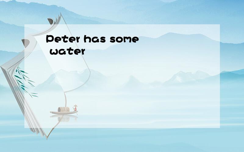 Peter has some water
