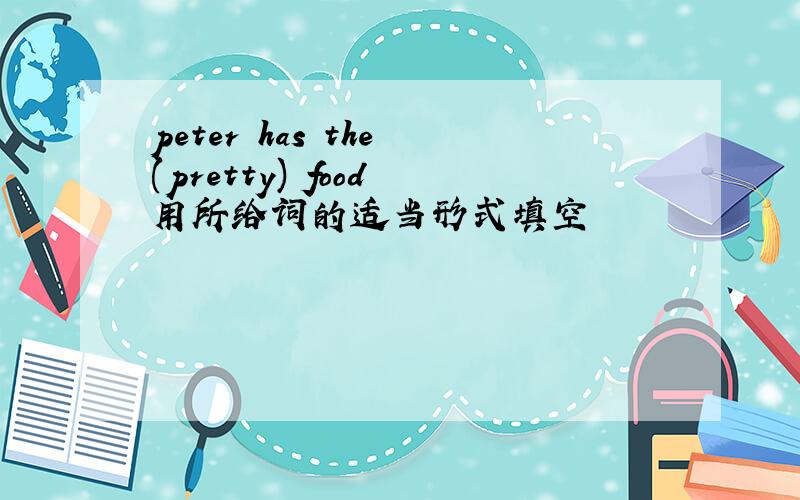 peter has the (pretty) food 用所给词的适当形式填空