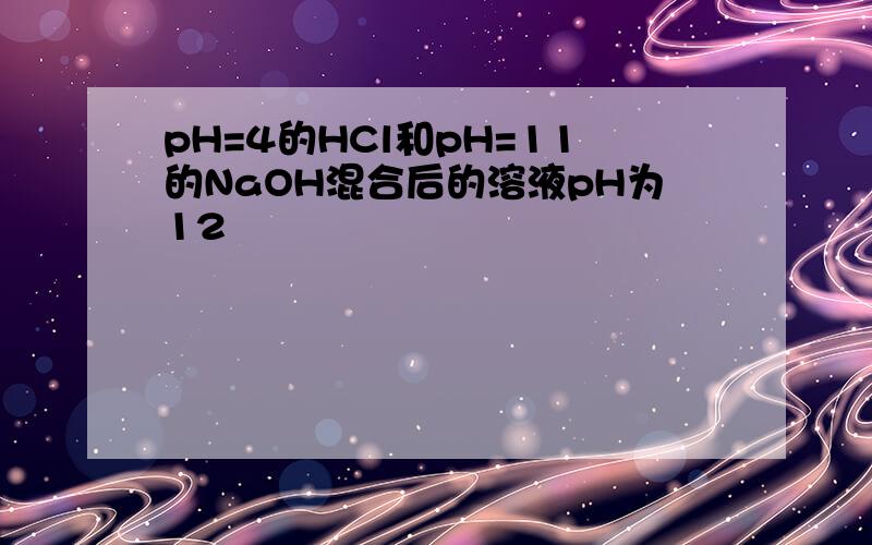 pH=4的HCl和pH=11的NaOH混合后的溶液pH为12