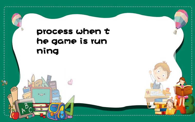 process when the game is running