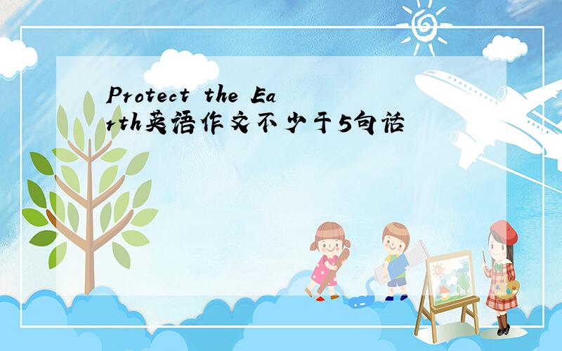 Protect the Earth英语作文不少于5句话