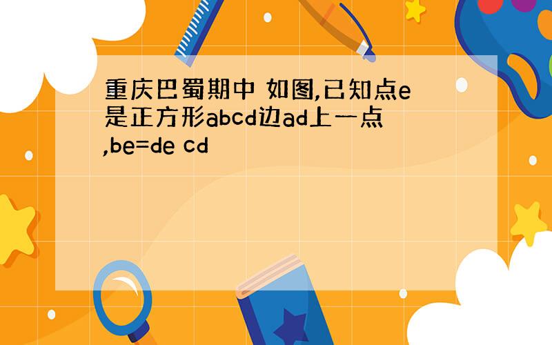 重庆巴蜀期中 如图,已知点e是正方形abcd边ad上一点,be=de cd