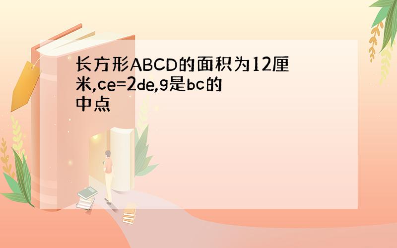长方形ABCD的面积为12厘米,ce=2de,g是bc的中点