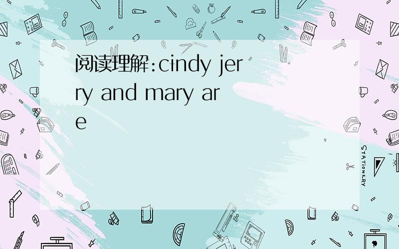阅读理解:cindy jerry and mary are
