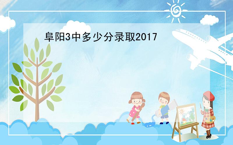 阜阳3中多少分录取2017