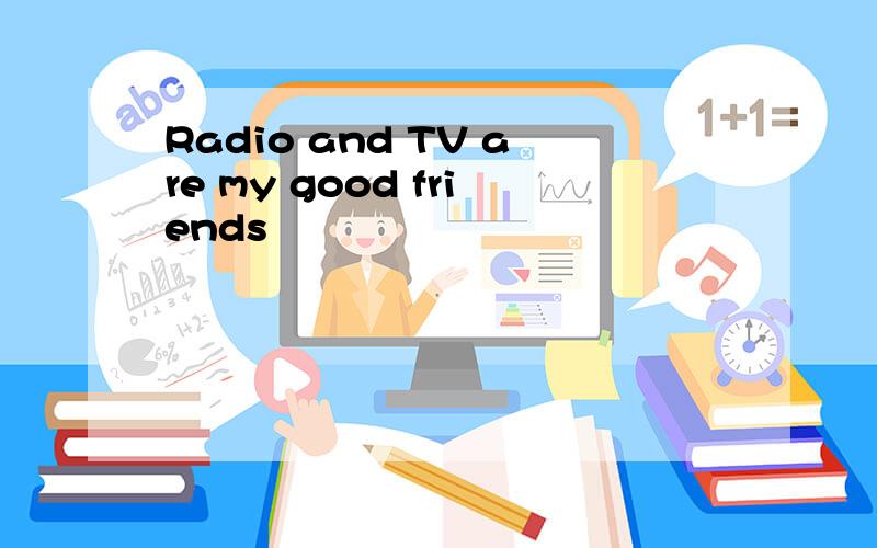 Radio and TV are my good friends