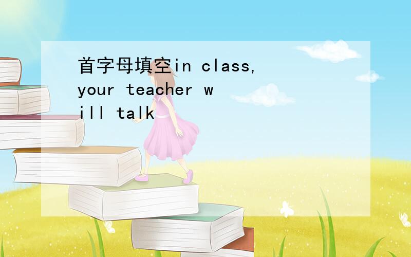 首字母填空in class,your teacher will talk