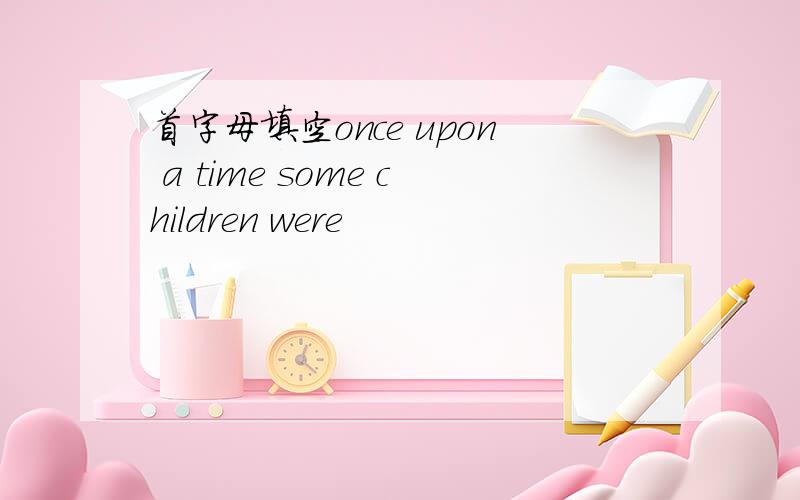 首字母填空once upon a time some children were