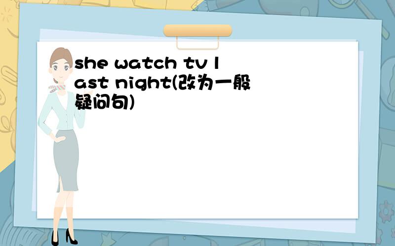 she watch tv last night(改为一般疑问句)