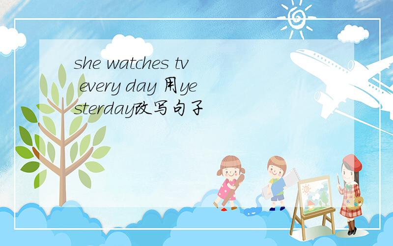 she watches tv every day 用yesterday改写句子