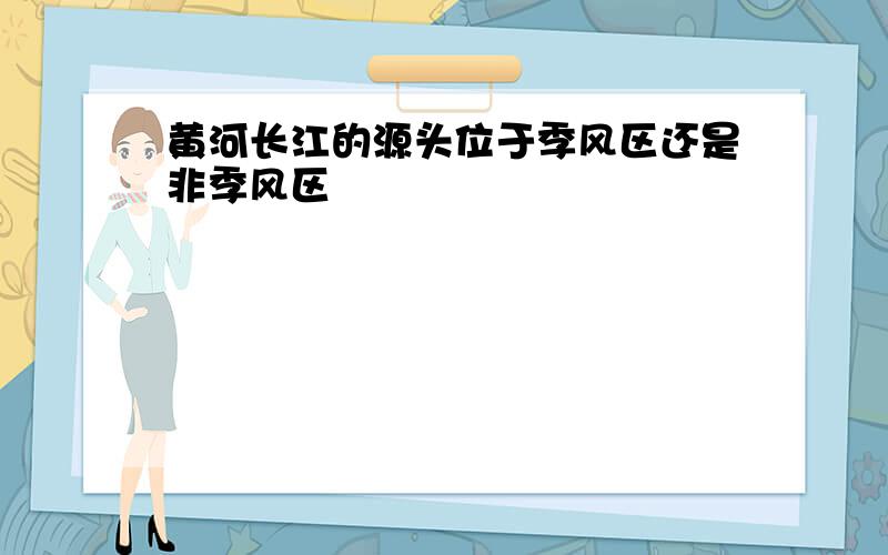 黄河长江的源头位于季风区还是非季风区