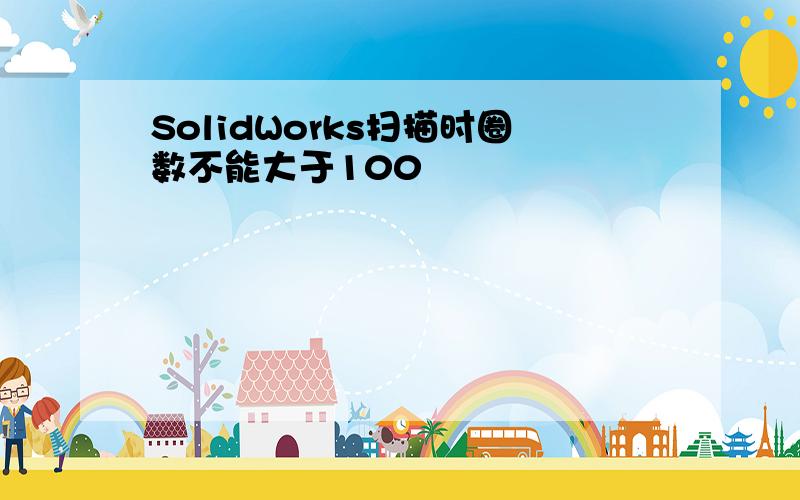 SolidWorks扫描时圈数不能大于100