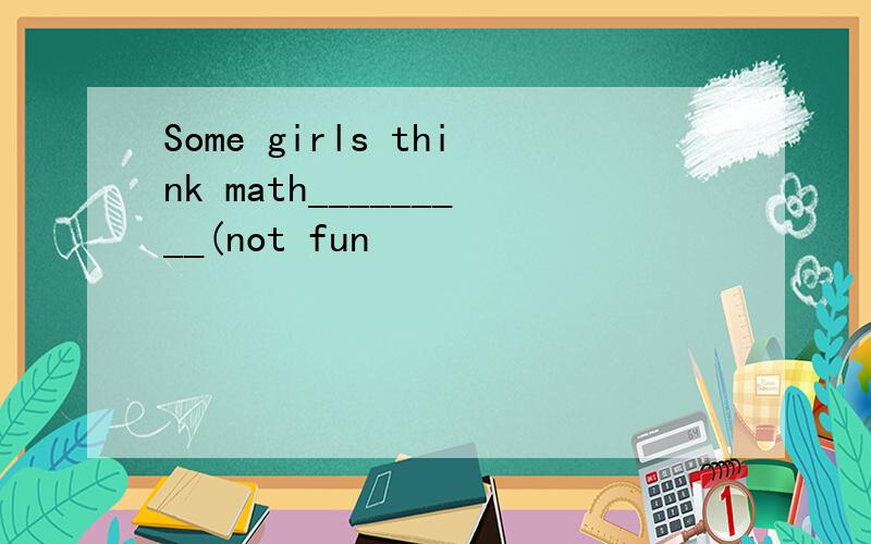 Some girls think math_________(not fun