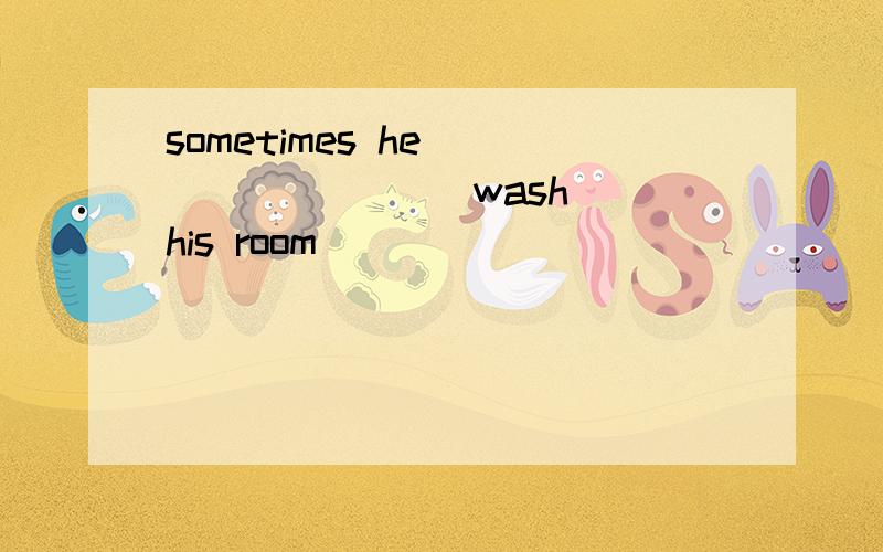 sometimes he _______ [wash] his room