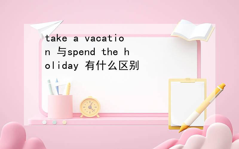 take a vacation 与spend the holiday 有什么区别