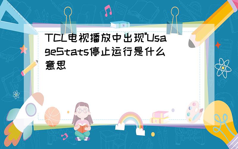 TCL电视播放中出现"UsageStats停止运行是什么意思