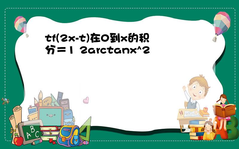 tf(2x-t)在0到x的积分＝1 2arctanx^2