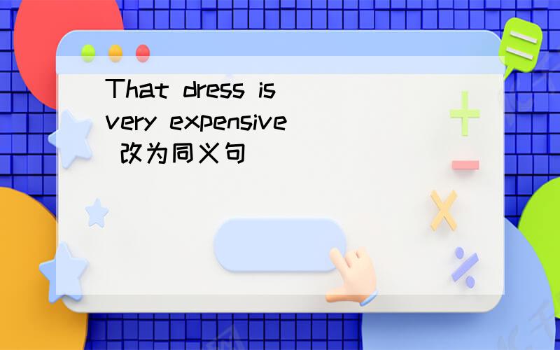 That dress is very expensive 改为同义句