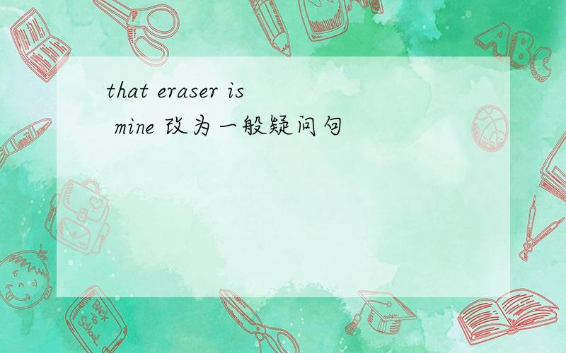 that eraser is mine 改为一般疑问句
