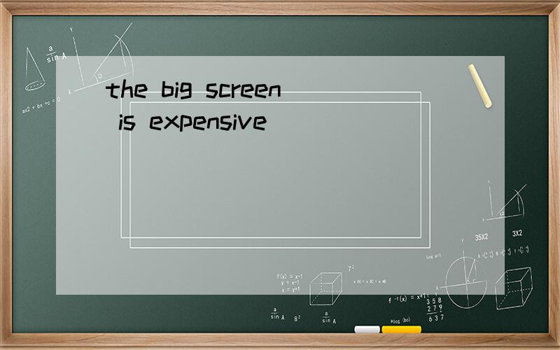 the big screen is expensive
