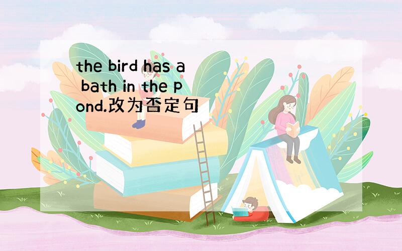 the bird has a bath in the pond.改为否定句