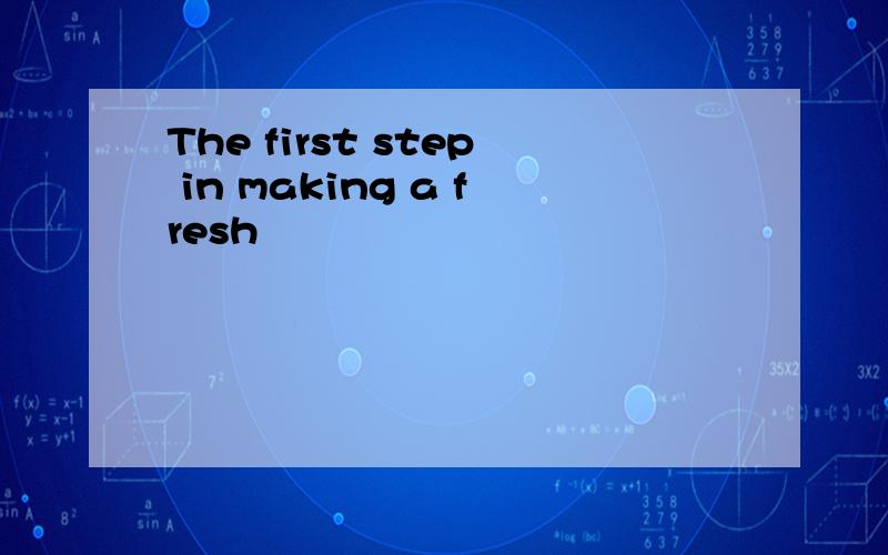 The first step in making a fresh