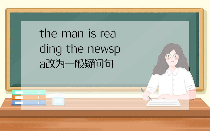 the man is reading the newspa改为一般疑问句