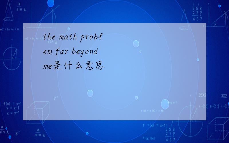 the math problem far beyond me是什么意思