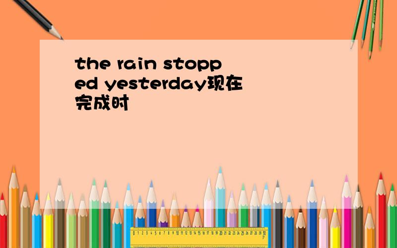 the rain stopped yesterday现在完成时