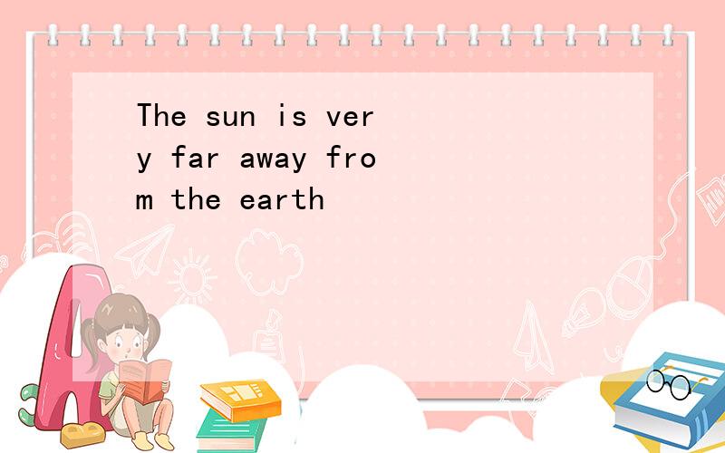 The sun is very far away from the earth