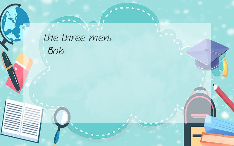 the three men, Bob