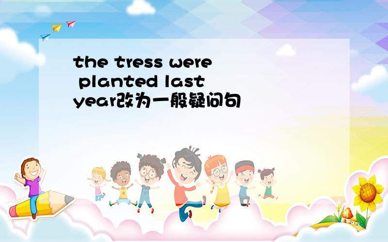 the tress were planted last year改为一般疑问句