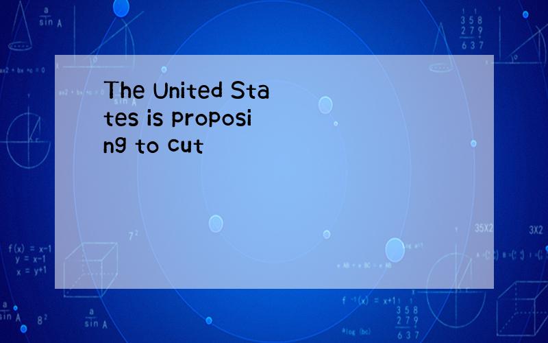 The United States is proposing to cut