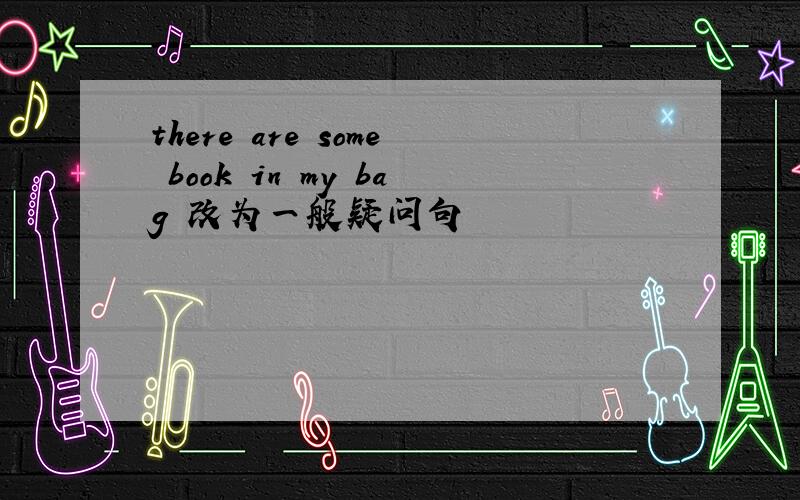 there are some book in my bag 改为一般疑问句